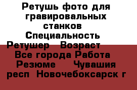 Ретушь фото для гравировальных станков › Специальность ­ Ретушер › Возраст ­ 40 - Все города Работа » Резюме   . Чувашия респ.,Новочебоксарск г.